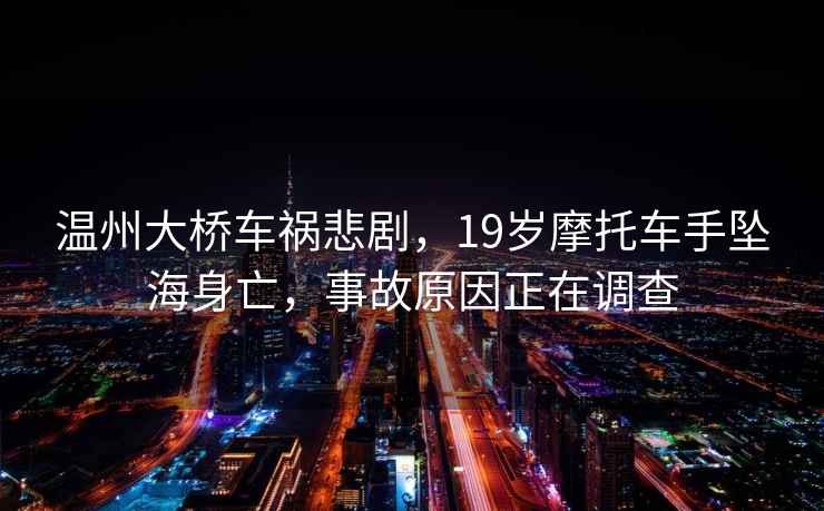 溫州大橋車(chē)禍悲劇，19歲摩托車(chē)手墜海身亡，事故原因正在調查