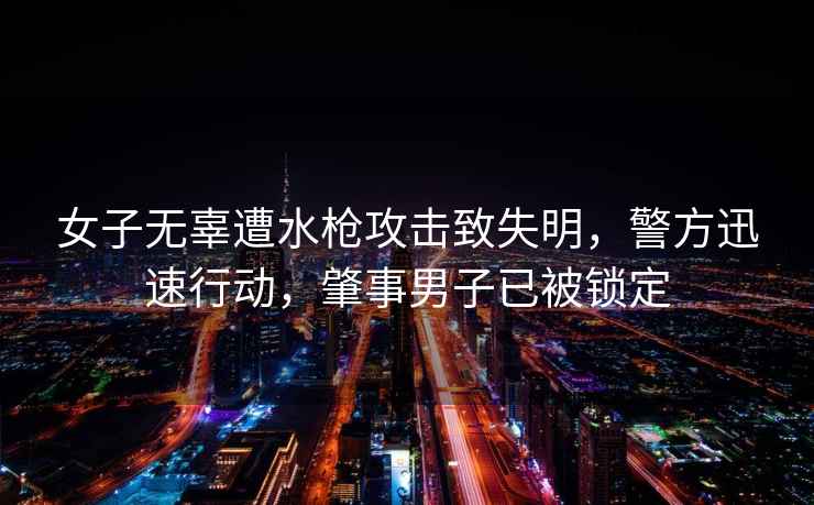 女子無(wú)辜遭水槍攻擊致失明，警方迅速行動(dòng)，肇事男子已被鎖定