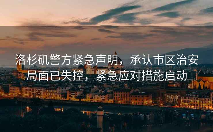 洛杉磯警方緊急聲明，承認市區治安局面已失控，緊急應對措施啟動(dòng)