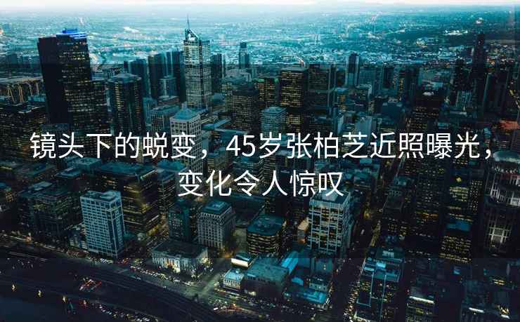鏡頭下的蛻變，45歲張柏芝近照曝光，變化令人驚嘆