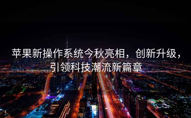蘋(píng)果新操作系統今秋亮相，創(chuàng  )新升級，引領(lǐng)科技潮流新篇章