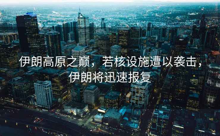 伊朗高原之巔，若核設施遭以襲擊，伊朗將迅速報復