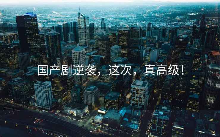 國產(chǎn)劇逆襲，這次，真高級！