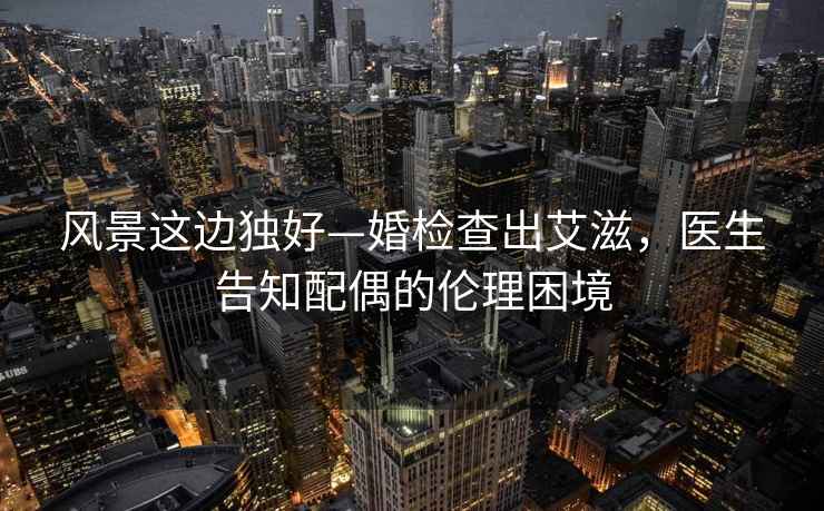 風(fēng)景這邊獨好—婚檢查出艾滋，醫生告知配偶的倫理困境