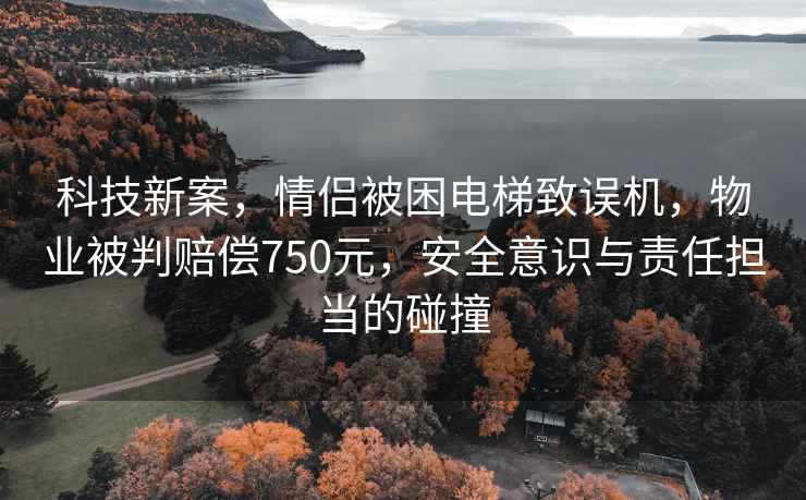 科技新案，情侶被困電梯致誤機，物業(yè)被判賠償750元，安全意識與責任擔當的碰撞