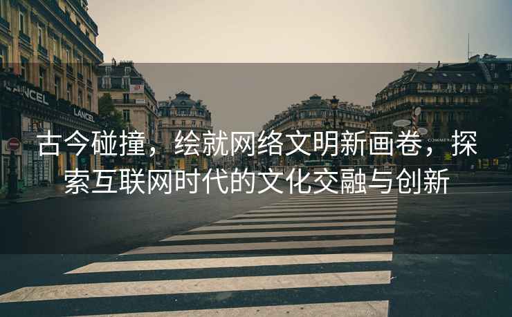 古今碰撞，繪就網(wǎng)絡(luò )文明新畫(huà)卷，探索互聯(lián)網(wǎng)時(shí)代的文化交融與創(chuàng  )新