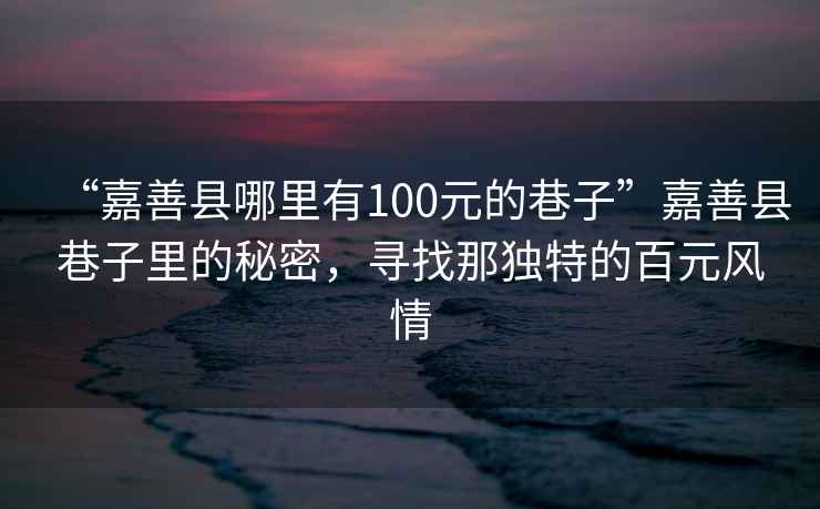 “嘉善縣哪里有100元的巷子”嘉善縣巷子里的秘密，尋找那獨特的百元風(fēng)情