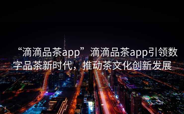 “滴滴品茶app”滴滴品茶app引領(lǐng)數字品茶新時(shí)代，推動(dòng)茶文化創(chuàng  )新發(fā)展