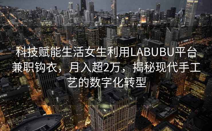 科技賦能生活女生利用LABUBU平臺兼職鉤衣，月入超2萬(wàn)，揭秘現代手工藝的數字化轉型
