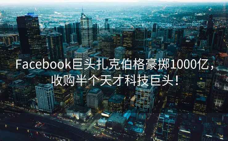 Facebook巨頭扎克伯格豪擲1000億，收購半個(gè)天才科技巨頭！