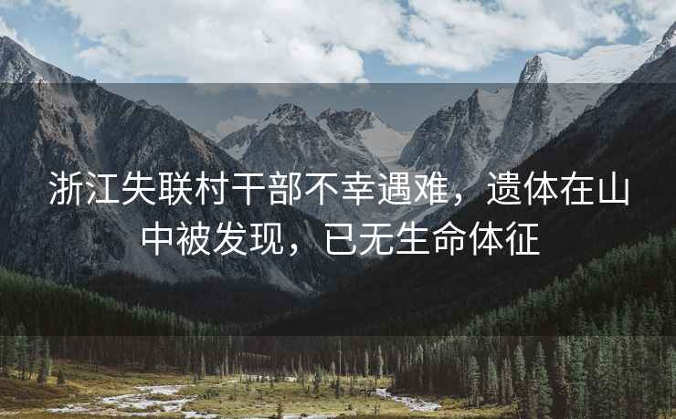 浙江失聯(lián)村干部不幸遇難，遺體在山中被發(fā)現，已無(wú)生命體征