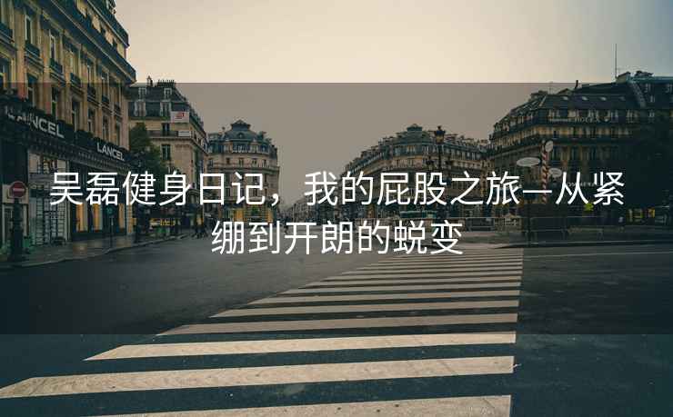 吳磊健身日記，我的屁股之旅—從緊繃到開(kāi)朗的蛻變