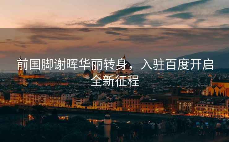 前國腳謝暉華麗轉身，入駐百度開(kāi)啟全新征程