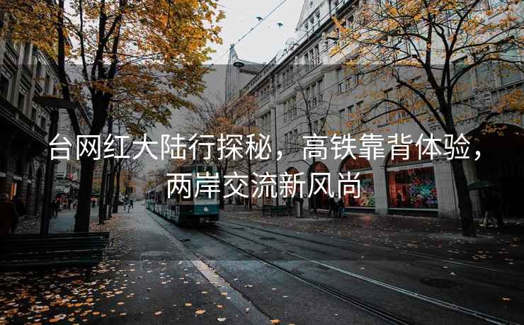 臺網(wǎng)紅大陸行探秘，高鐵靠背體驗，兩岸交流新風(fēng)尚