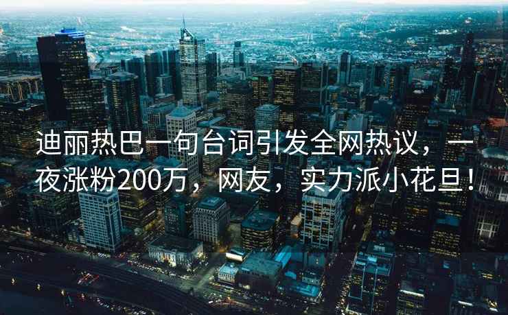迪麗熱巴一句臺詞引發(fā)全網(wǎng)熱議，一夜漲粉200萬(wàn)，網(wǎng)友，實(shí)力派小花旦！
