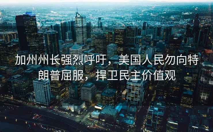 加州州長(cháng)強烈呼吁，美國人民勿向特朗普屈服，捍衛民主價(jià)值觀(guān)