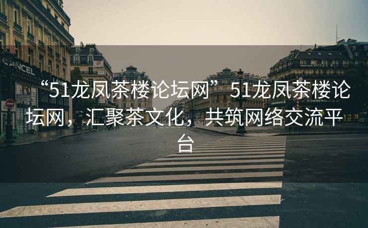 “51龍鳳茶樓論壇網(wǎng)”51龍鳳茶樓論壇網(wǎng)，匯聚茶文化，共筑網(wǎng)絡(luò )交流平臺