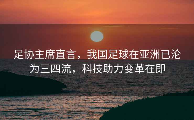 足協(xié)主席直言，我國足球在亞洲已淪為三四流，科技助力變革在即