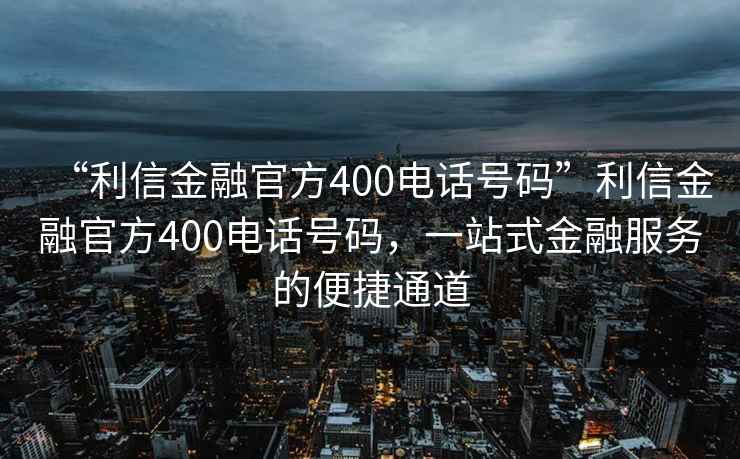“利信金融官方400電話(huà)號碼”利信金融官方400電話(huà)號碼，一站式金融服務(wù)的便捷通道