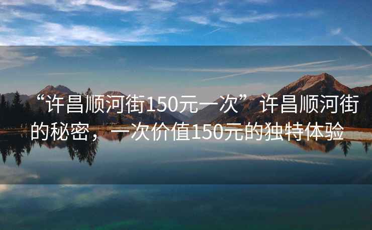 “許昌順河街150元一次”許昌順河街的秘密，一次價(jià)值150元的獨特體驗