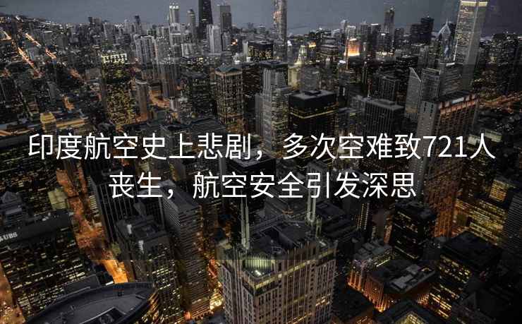 印度航空史上悲劇，多次空難致721人喪生，航空安全引發(fā)深思