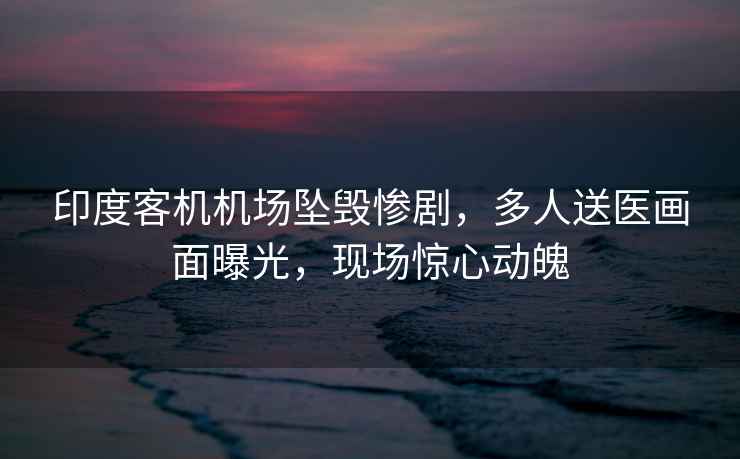 印度客機機場(chǎng)墜毀慘劇，多人送醫畫(huà)面曝光，現場(chǎng)驚心動(dòng)魄