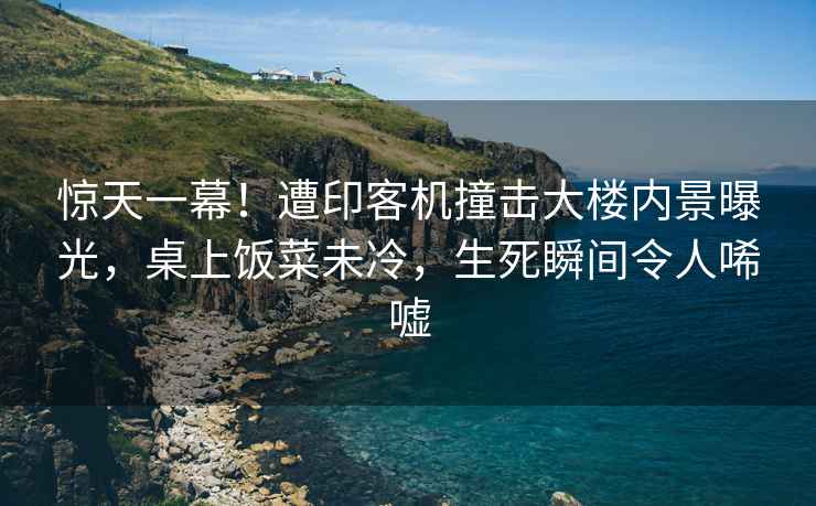 驚天一幕！遭印客機撞擊大樓內景曝光，桌上飯菜未冷，生死瞬間令人唏噓