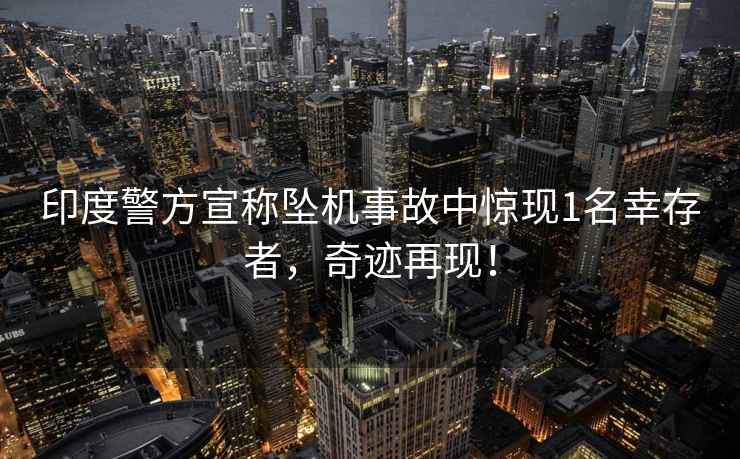 印度警方宣稱(chēng)墜機事故中驚現1名幸存者，奇跡再現！