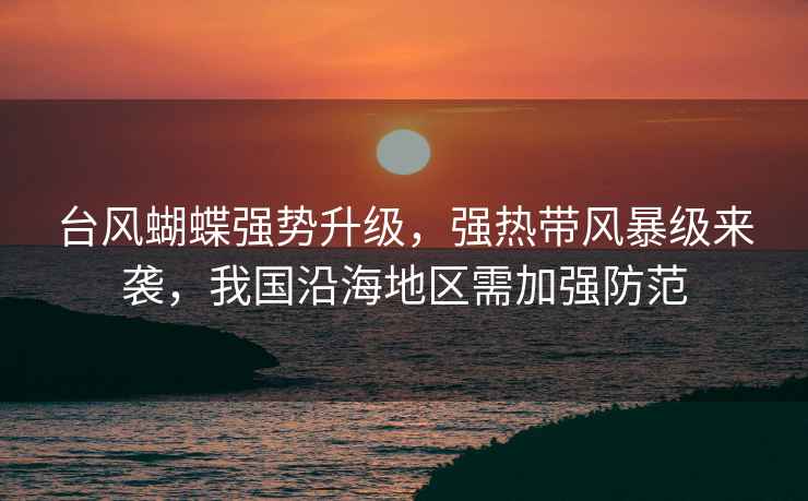 臺風(fēng)蝴蝶強勢升級，強熱帶風(fēng)暴級來(lái)襲，我國沿海地區需加強防范