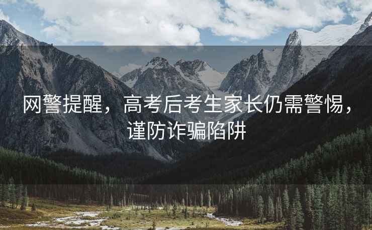 網(wǎng)警提醒，高考后考生家長(cháng)仍需警惕，謹防詐騙陷阱