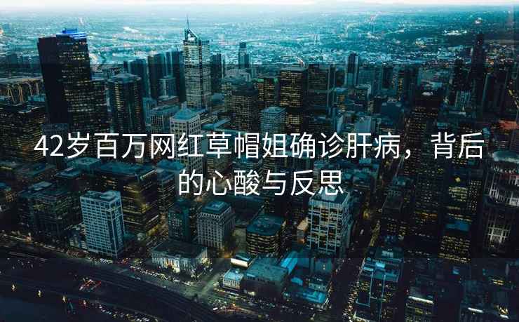 42歲百萬(wàn)網(wǎng)紅草帽姐確診肝病，背后的心酸與反思