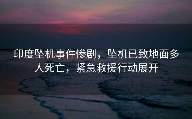 印度墜機事件慘劇，墜機已致地面多人死亡，緊急救援行動(dòng)展開(kāi)