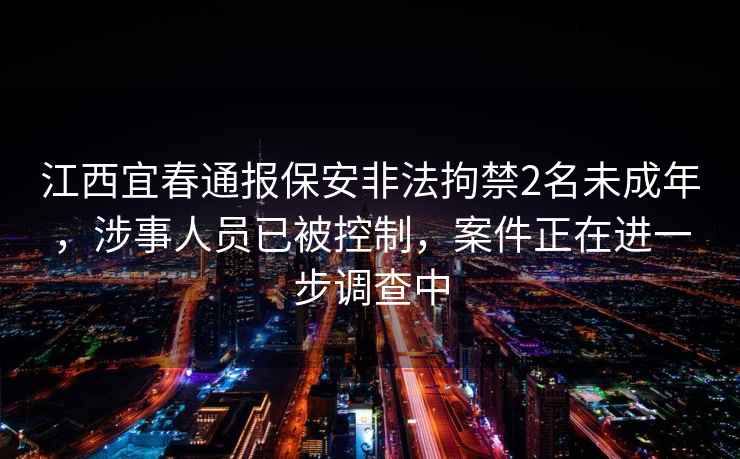 江西宜春通報保安非法拘禁2名未成年，涉事人員已被控制，案件正在進(jìn)一步調查中