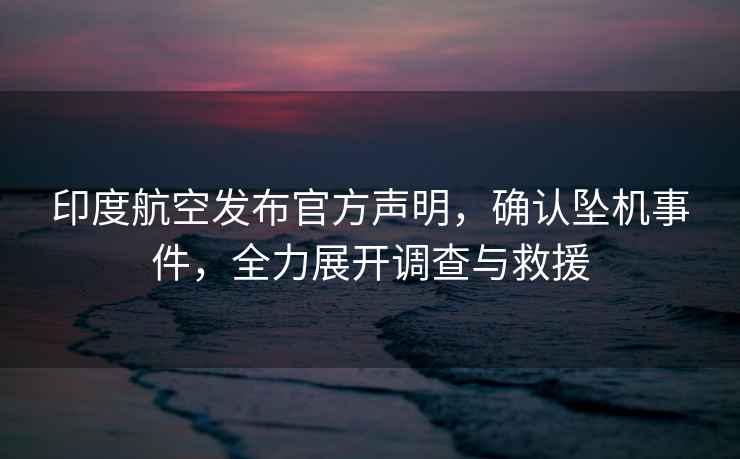 印度航空發(fā)布官方聲明，確認墜機事件，全力展開(kāi)調查與救援