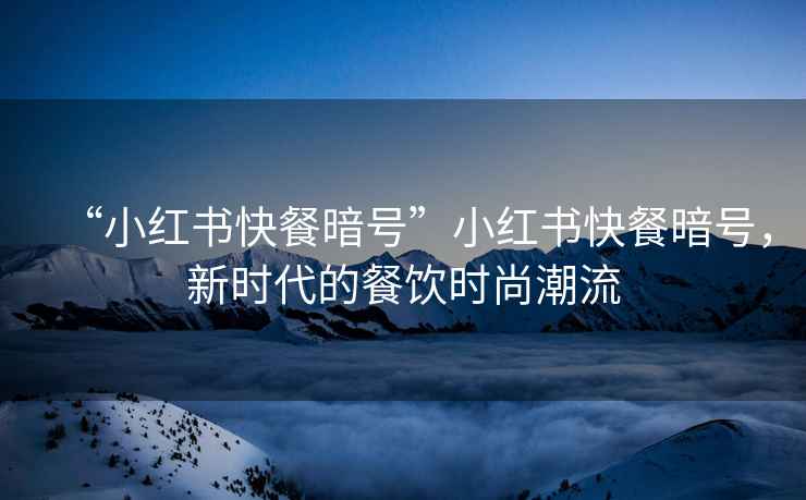 “小紅書(shū)快餐暗號”小紅書(shū)快餐暗號，新時(shí)代的餐飲時(shí)尚潮流