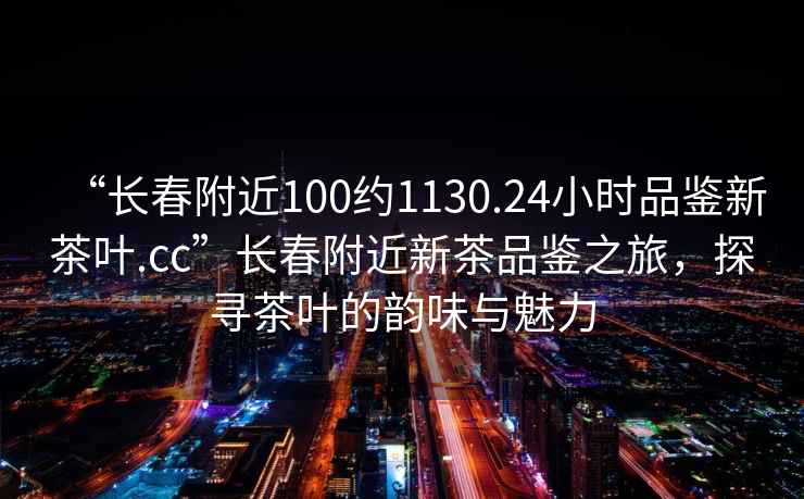 “長(cháng)春附近100約1130.24小時(shí)品鑒新茶葉.cc”長(cháng)春附近新茶品鑒之旅，探尋茶葉的韻味與魅力