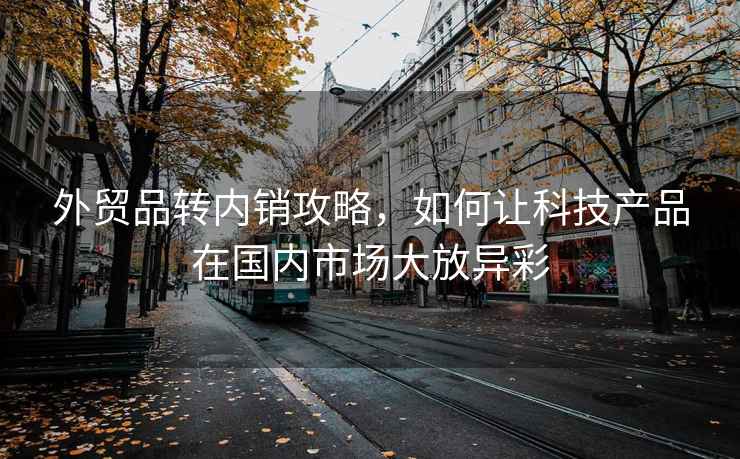 外貿品轉內銷(xiāo)攻略，如何讓科技產(chǎn)品在國內市場(chǎng)大放異彩