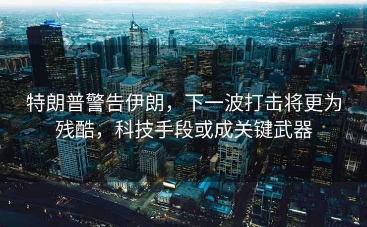 特朗普警告伊朗，下一波打擊將更為殘酷，科技手段或成關(guān)鍵武器