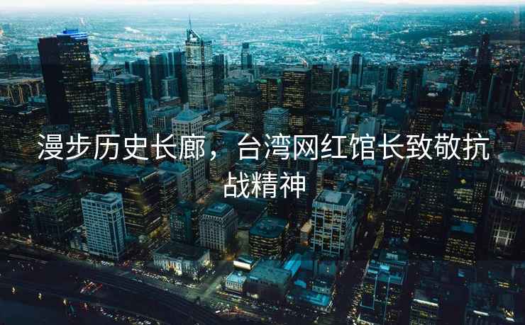 漫步歷史長(cháng)廊，臺灣網(wǎng)紅館長(cháng)致敬抗戰精神