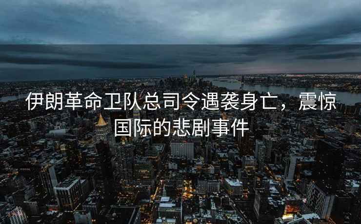 伊朗革命衛隊總司令遇襲身亡，震驚國際的悲劇事件