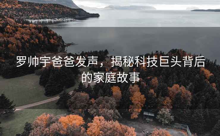 羅帥宇爸爸發(fā)聲，揭秘科技巨頭背后的家庭故事