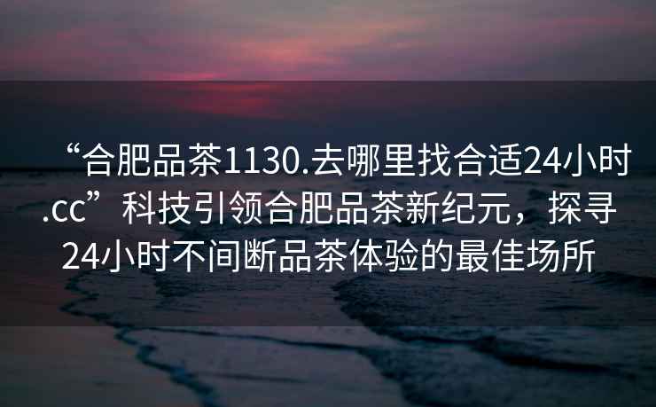 “合肥品茶1130.去哪里找合適24小時(shí).cc”科技引領(lǐng)合肥品茶新紀元，探尋24小時(shí)不間斷品茶體驗的最佳場(chǎng)所