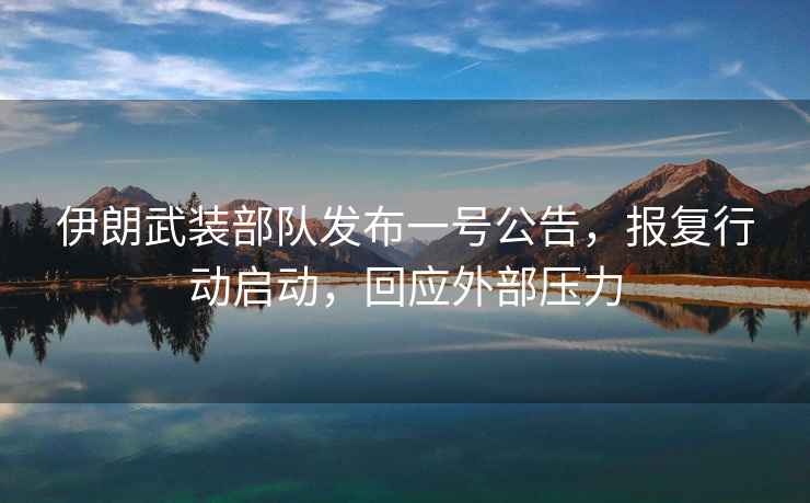 伊朗武裝部隊發(fā)布一號公告，報復行動(dòng)啟動(dòng)，回應外部壓力