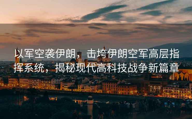 以軍空襲伊朗，擊垮伊朗空軍高層指揮系統，揭秘現代高科技戰爭新篇章
