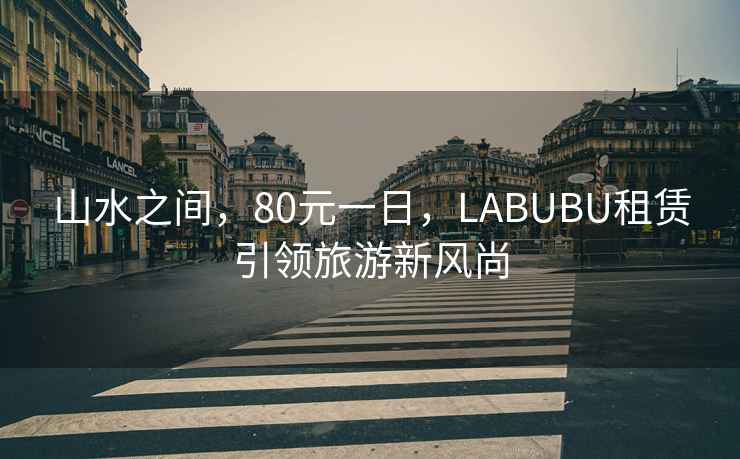 山水之間，80元一日，LABUBU租賃引領(lǐng)旅游新風(fēng)尚