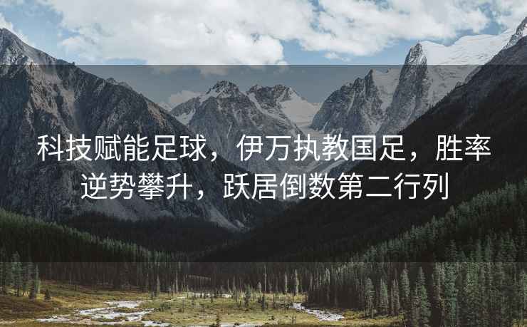 科技賦能足球，伊萬(wàn)執教國足，勝率逆勢攀升，躍居倒數第二行列