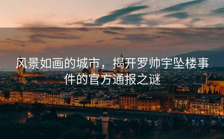 風(fēng)景如畫(huà)的城市，揭開(kāi)羅帥宇墜樓事件的官方通報之謎