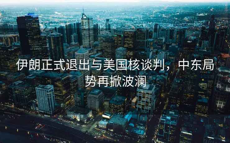 伊朗正式退出與美國核談判，中東局勢再掀波瀾