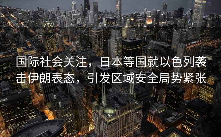 國際社會(huì )關(guān)注，日本等國就以色列襲擊伊朗表態(tài)，引發(fā)區域安全局勢緊張