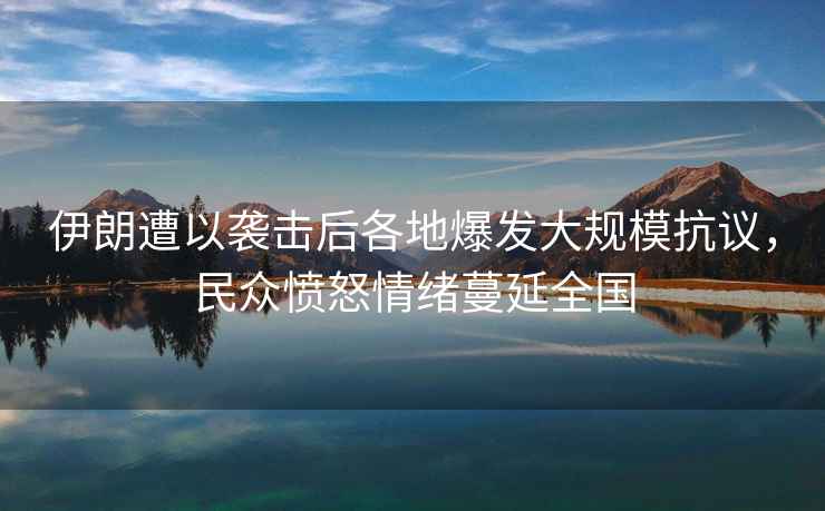 伊朗遭以襲擊后各地爆發(fā)大規?？棺h，民眾憤怒情緒蔓延全國